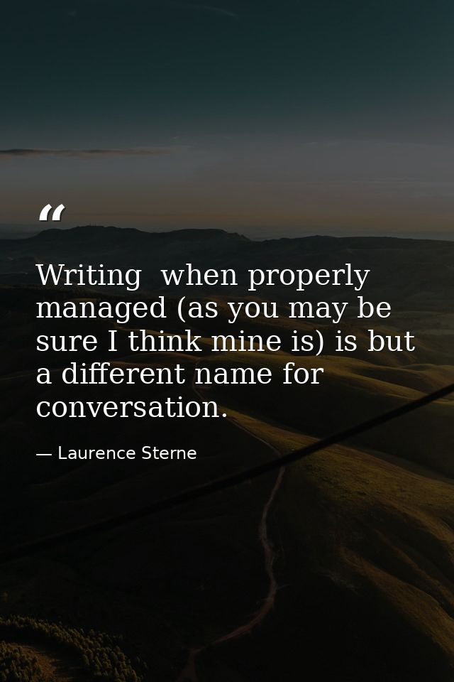 Writing  when properly managed (as you may be sure I think mine is) is but a different name for conversation. — Laurence Sterne
