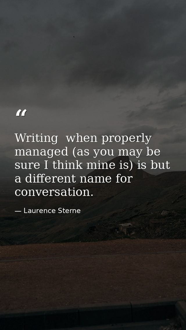 Writing  when properly managed (as you may be sure I think mine is) is but a different name for conversation. — Laurence Sterne