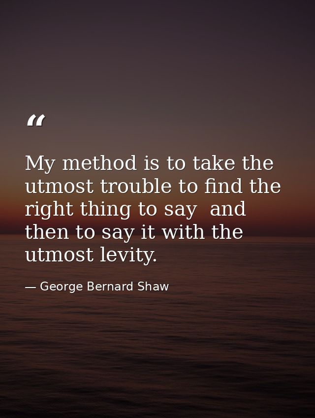 My method is to take the utmost trouble to find the right thing to say  and then to say it with the utmost levity. — George Bernard Shaw
