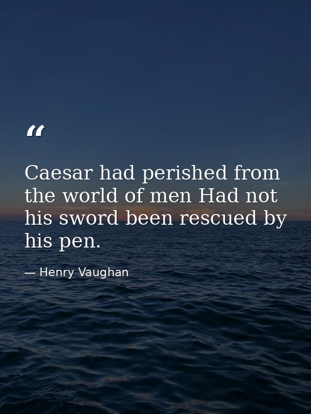 Caesar had perished from the world of men Had not his sword been rescued by his pen. — Henry Vaughan