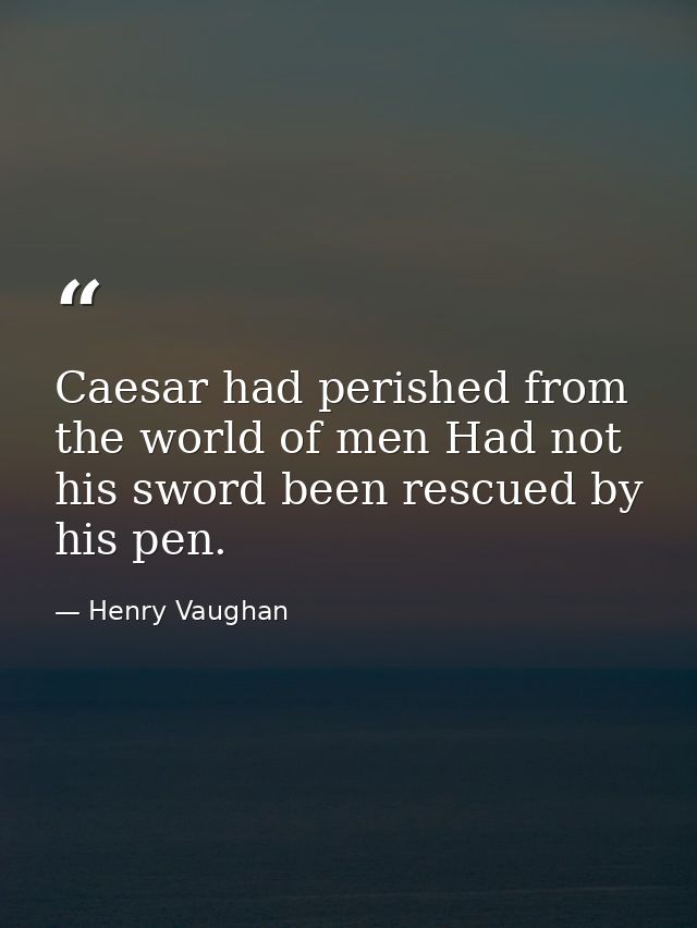 Caesar had perished from the world of men Had not his sword been rescued by his pen. — Henry Vaughan