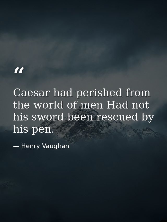 Caesar had perished from the world of men Had not his sword been rescued by his pen. — Henry Vaughan