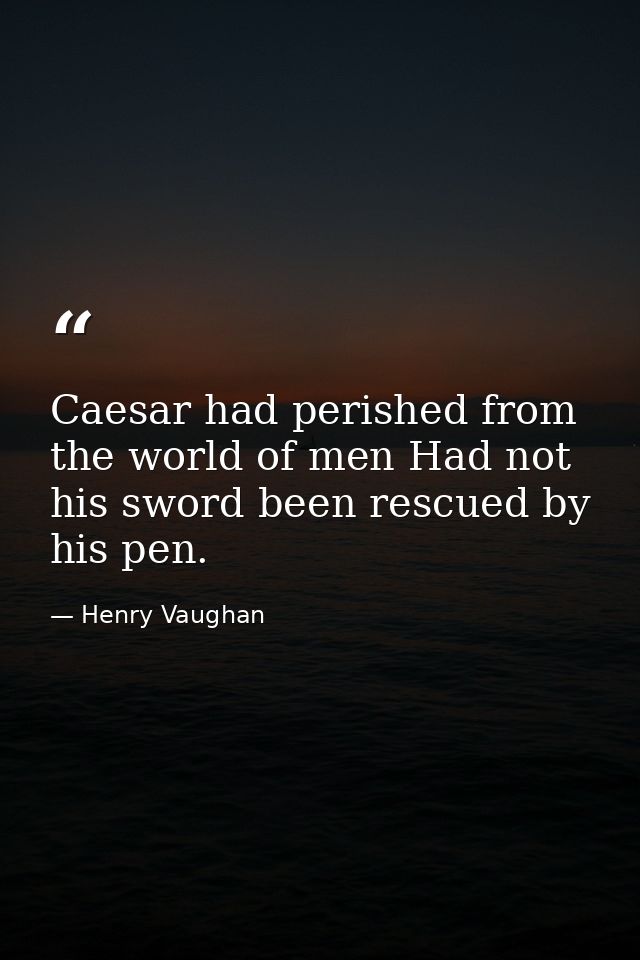 Caesar had perished from the world of men Had not his sword been rescued by his pen. — Henry Vaughan