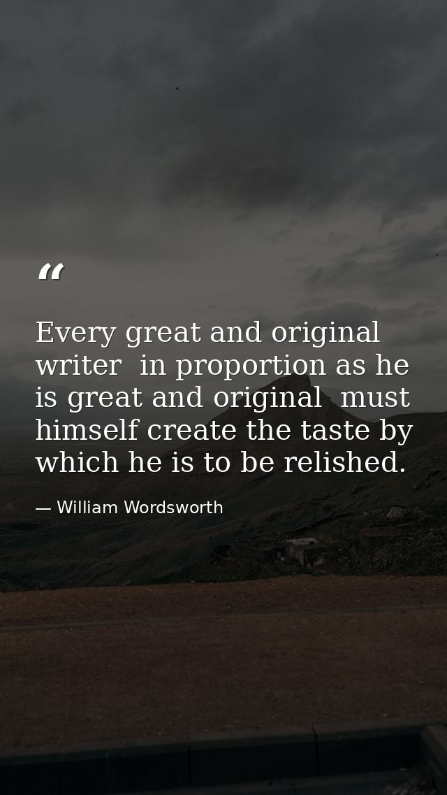Every great and original writer  in proportion as he is great and original  must himself create the taste by which he is — William Wordsworth