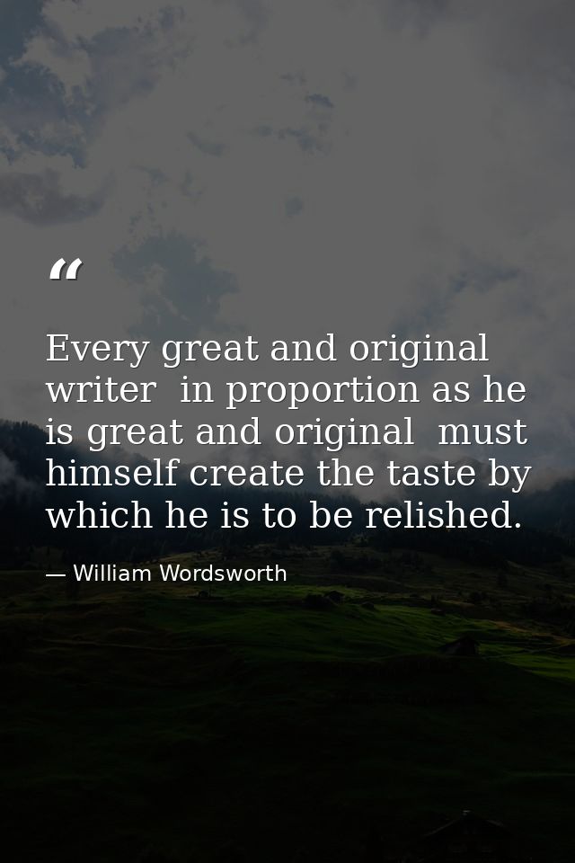 Every great and original writer  in proportion as he is great and original  must himself create the taste by which he is — William Wordsworth
