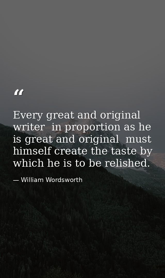 Every great and original writer  in proportion as he is great and original  must himself create the taste by which he is — William Wordsworth