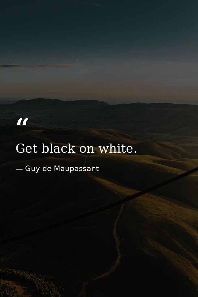 Get black on white. — Guy de Maupassant
