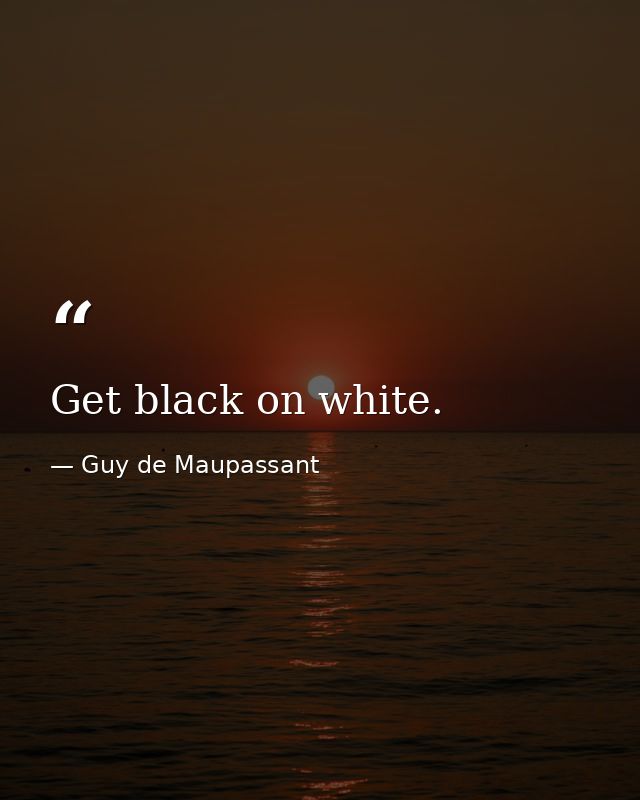 Get black on white. — Guy de Maupassant