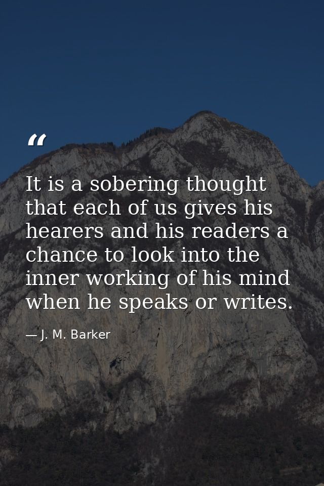 It is a sobering thought that each of us gives his hearers and his readers a chance to look into the inner working of hi — J. M. Barker