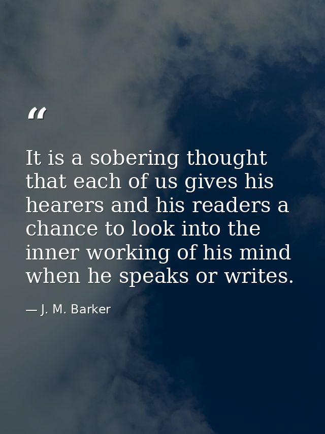 It is a sobering thought that each of us gives his hearers and his readers a chance to look into the inner working of hi — J. M. Barker