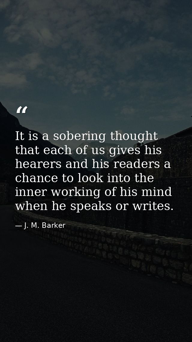 It is a sobering thought that each of us gives his hearers and his readers a chance to look into the inner working of hi — J. M. Barker