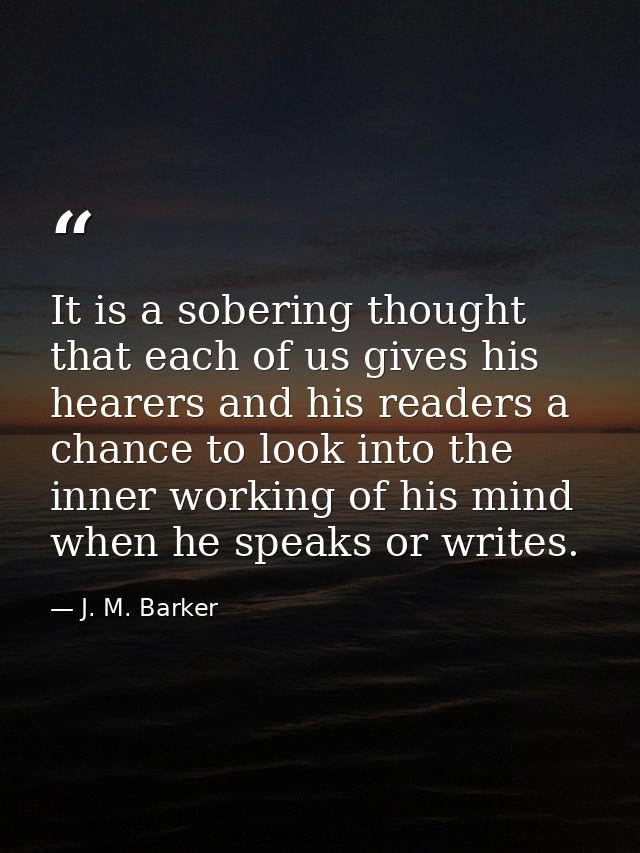 It is a sobering thought that each of us gives his hearers and his readers a chance to look into the inner working of hi — J. M. Barker