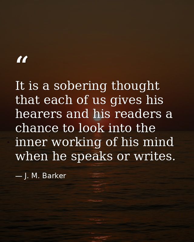 It is a sobering thought that each of us gives his hearers and his readers a chance to look into the inner working of hi — J. M. Barker