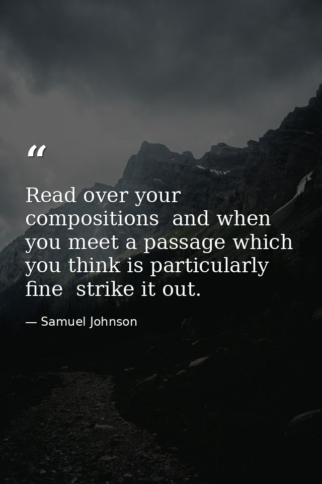 Read over your compositions  and when you meet a passage which you think is particularly fine  strike it out. — Samuel Johnson