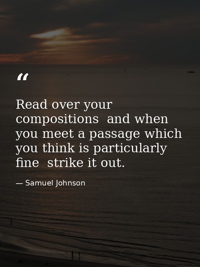 Read over your compositions  and when you meet a passage which you think is particularly fine  strike it out. — Samuel Johnson