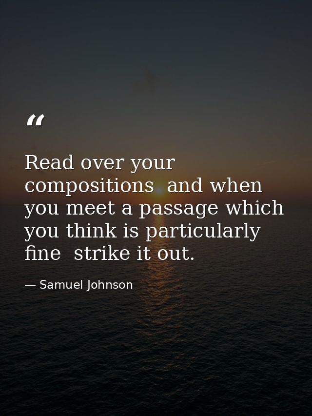 Read over your compositions  and when you meet a passage which you think is particularly fine  strike it out. — Samuel Johnson
