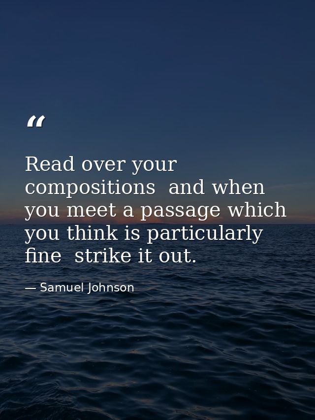 Read over your compositions  and when you meet a passage which you think is particularly fine  strike it out. — Samuel Johnson