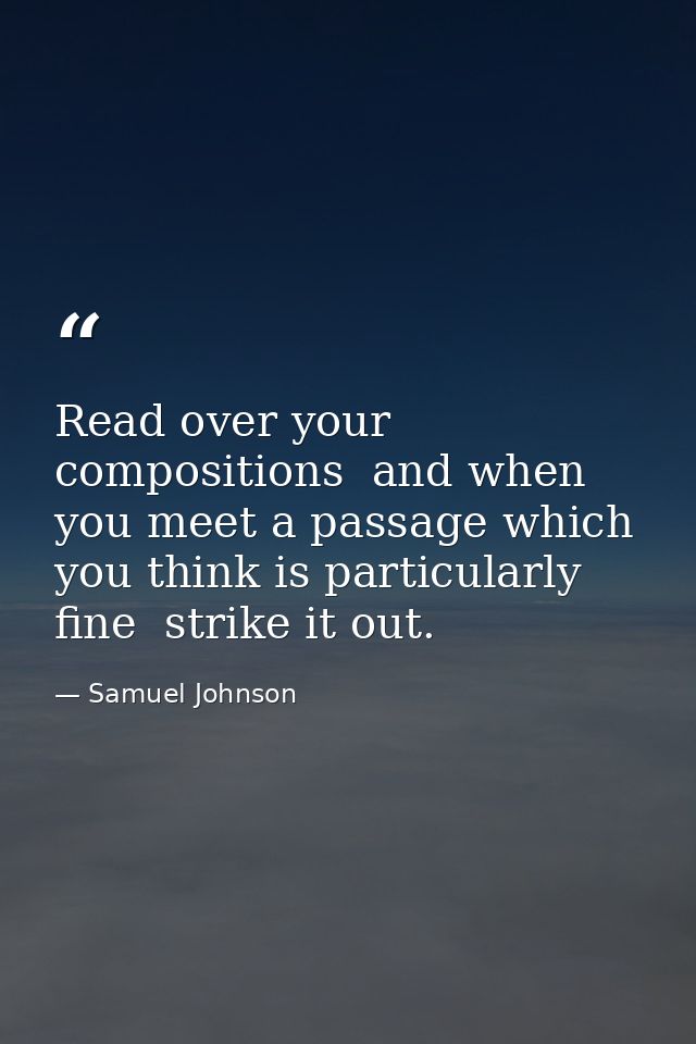 Read over your compositions  and when you meet a passage which you think is particularly fine  strike it out. — Samuel Johnson