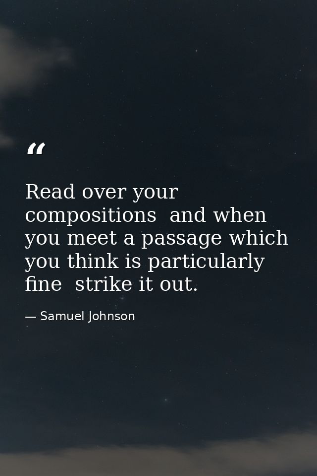 Read over your compositions  and when you meet a passage which you think is particularly fine  strike it out. — Samuel Johnson