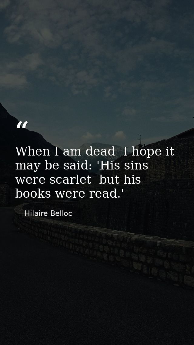 When I am dead  I hope it may be said: 'His sins were scarlet  but his books were read.' — Hilaire Belloc