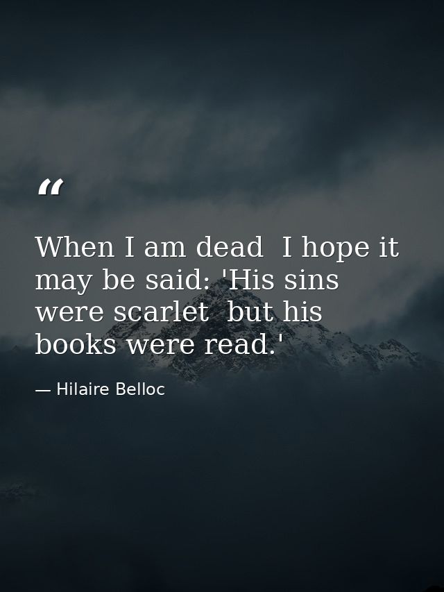 When I am dead  I hope it may be said: 'His sins were scarlet  but his books were read.' — Hilaire Belloc
