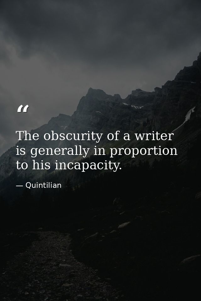 The obscurity of a writer is generally in proportion to his incapacity. — Quintilian