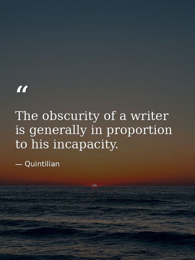 The obscurity of a writer is generally in proportion to his incapacity. — Quintilian