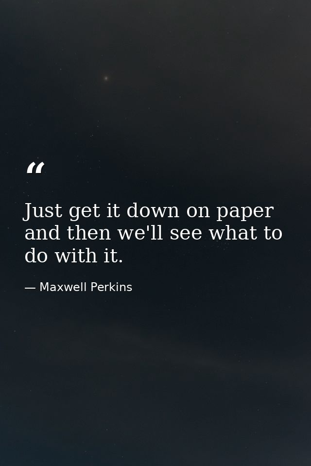 Just get it down on paper  and then we'll see what to do with it. — Maxwell Perkins