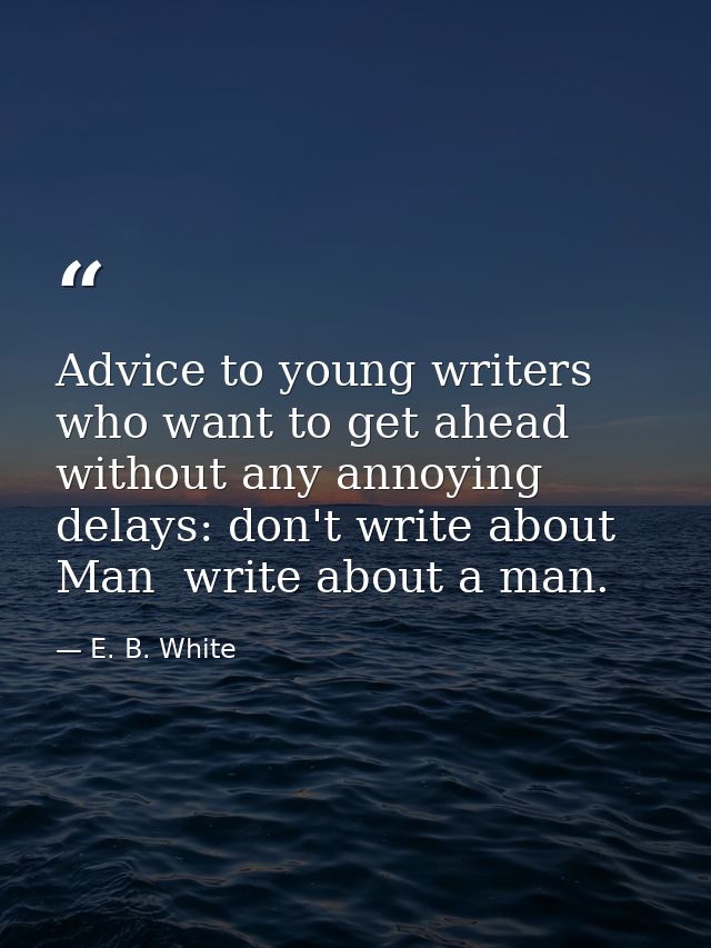 Advice to young writers who want to get ahead without any annoying delays: don't write about Man  write about a man. — E. B. White