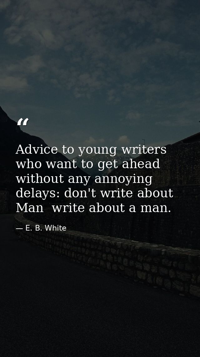 Advice to young writers who want to get ahead without any annoying delays: don't write about Man  write about a man. — E. B. White
