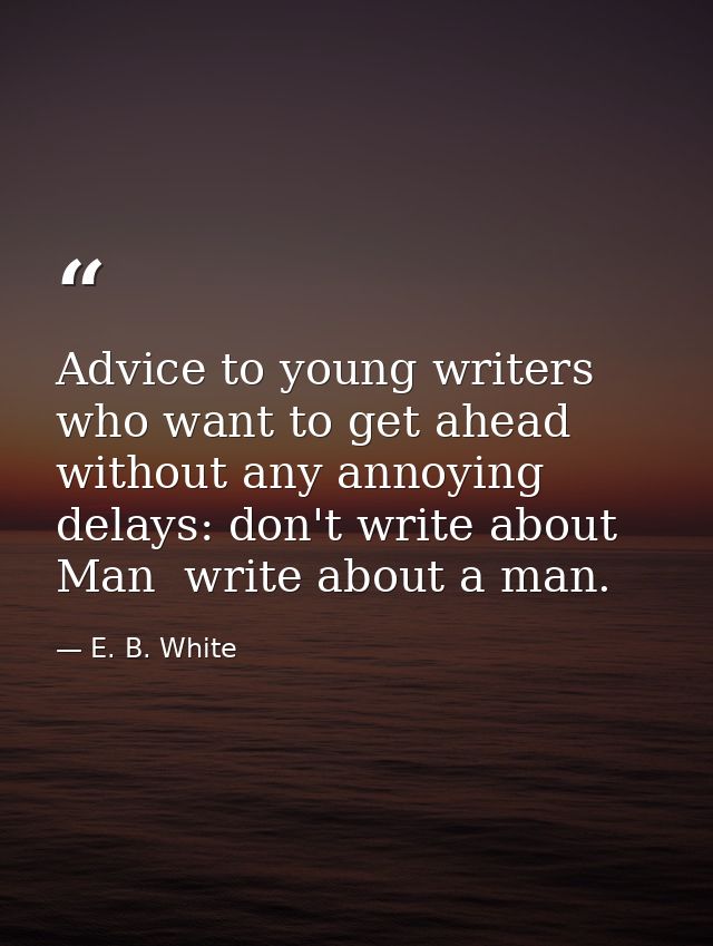 Advice to young writers who want to get ahead without any annoying delays: don't write about Man  write about a man. — E. B. White