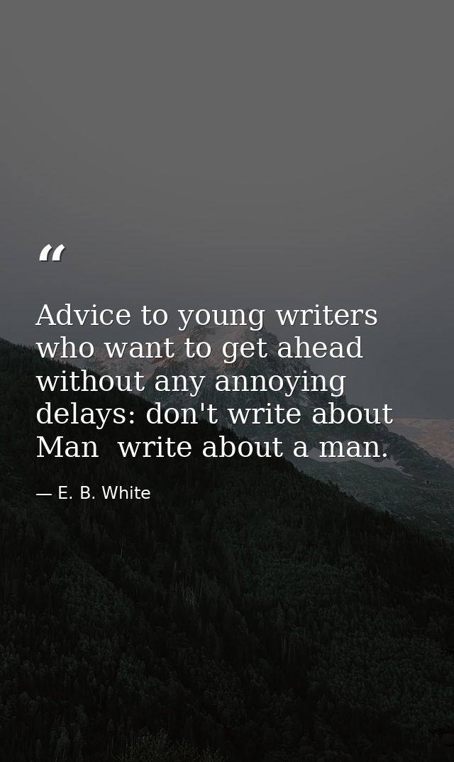 Advice to young writers who want to get ahead without any annoying delays: don't write about Man  write about a man. — E. B. White