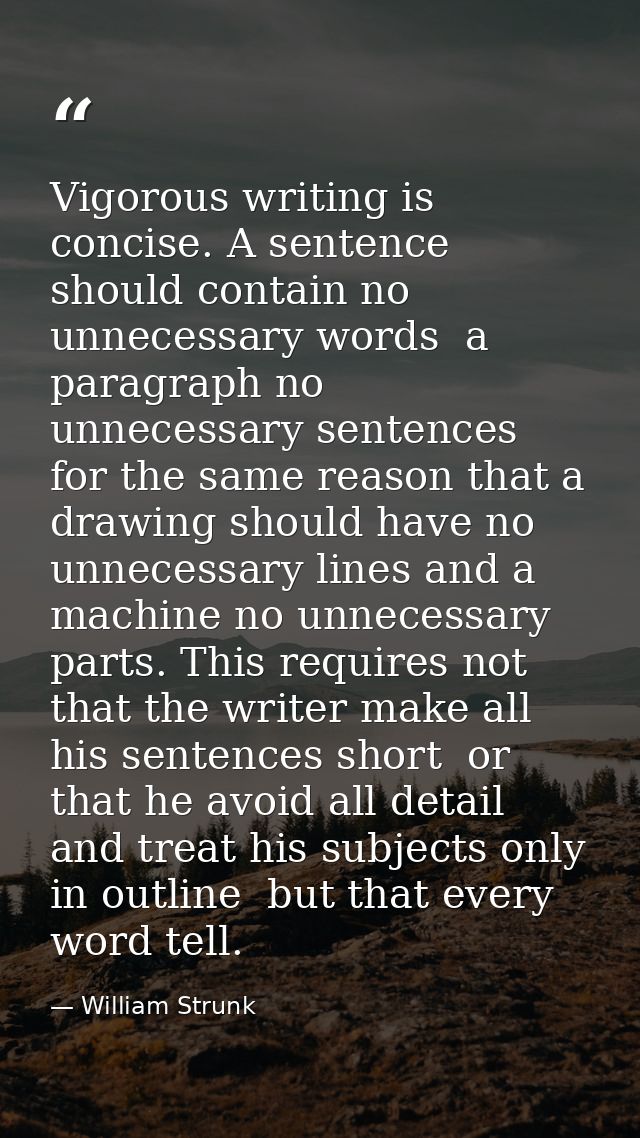 Vigorous writing is concise. A sentence should contain no unnecessary words  a paragraph no unnecessary sentences  for t — William Strunk