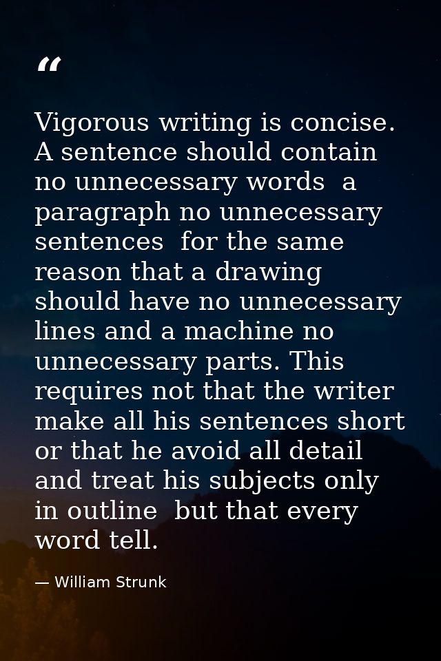 Vigorous writing is concise. A sentence should contain no unnecessary words  a paragraph no unnecessary sentences  for t — William Strunk