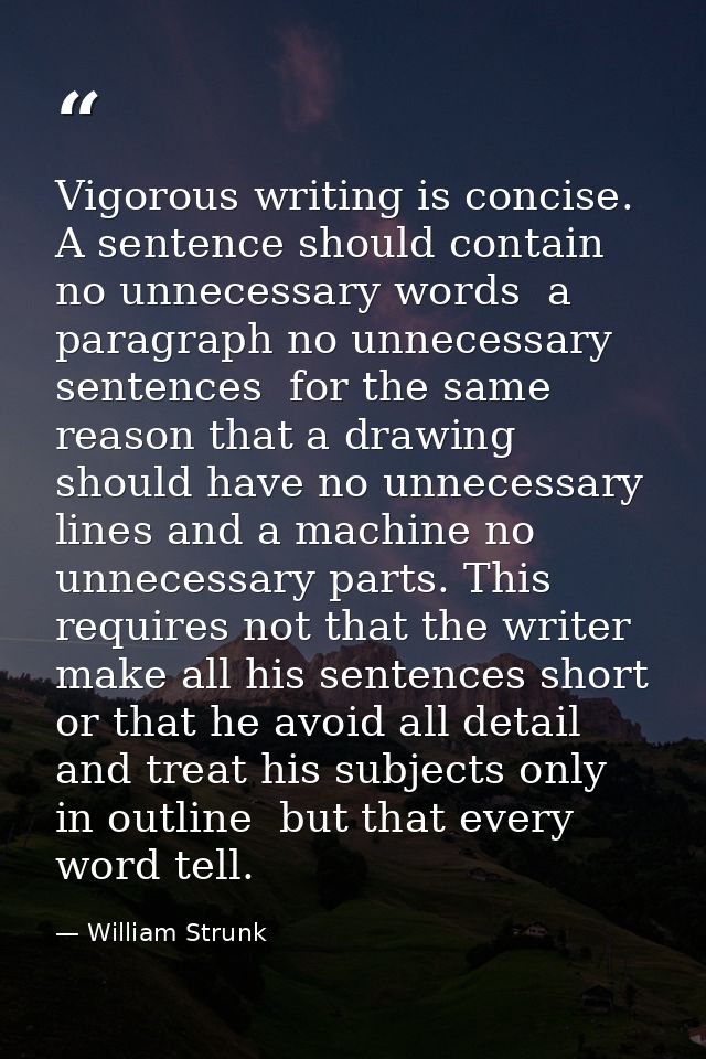 Vigorous writing is concise. A sentence should contain no unnecessary words  a paragraph no unnecessary sentences  for t — William Strunk