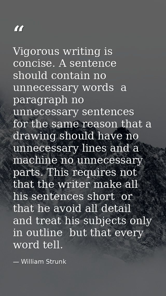 Vigorous writing is concise. A sentence should contain no unnecessary words  a paragraph no unnecessary sentences  for t — William Strunk