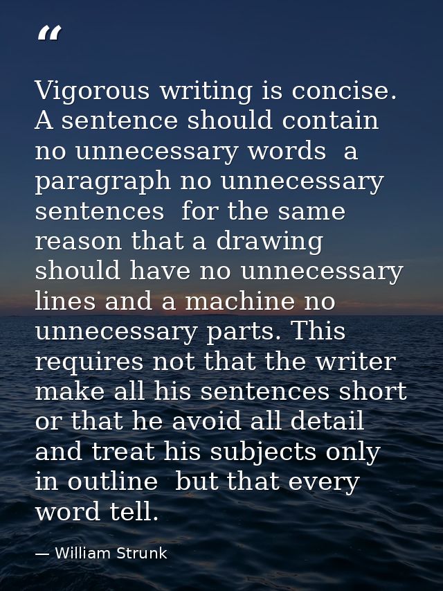 Vigorous writing is concise. A sentence should contain no unnecessary words  a paragraph no unnecessary sentences  for t — William Strunk