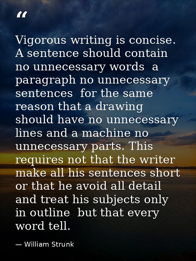 Vigorous writing is concise. A sentence should contain no unnecessary words  a paragraph no unnecessary sentences  for t — William Strunk