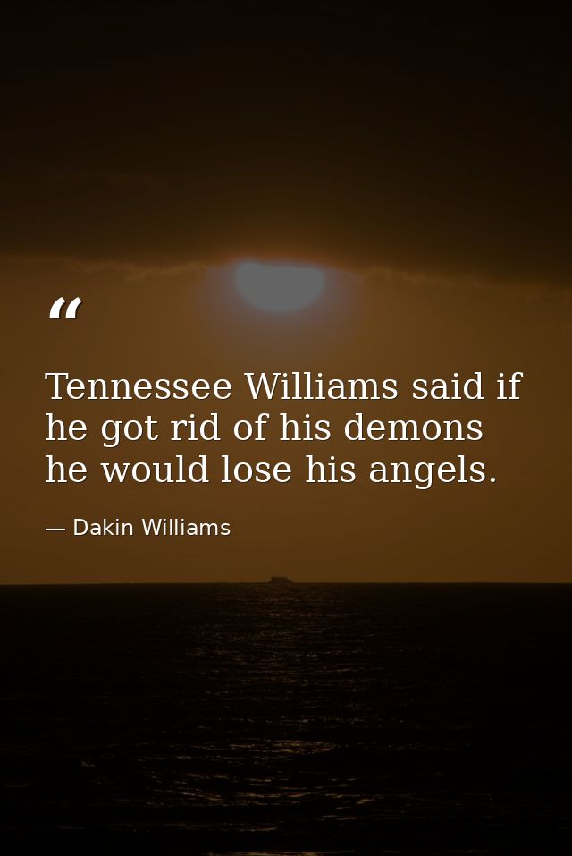 Tennessee Williams said if he got rid of his demons  he would lose his angels. — Dakin Williams