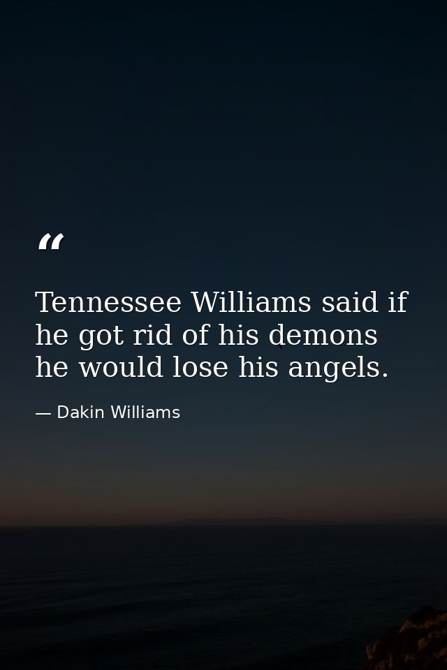Tennessee Williams said if he got rid of his demons  he would lose his angels. — Dakin Williams