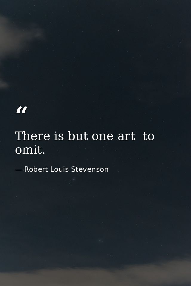 There is but one art  to omit. — Robert Louis Stevenson