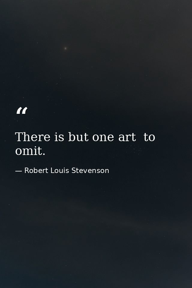 There is but one art  to omit. — Robert Louis Stevenson