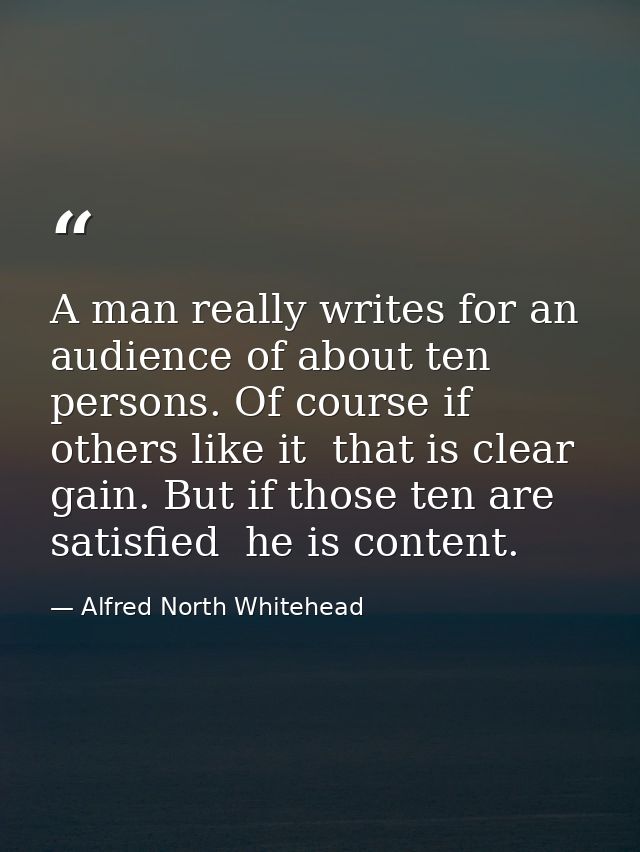 A man really writes for an audience of about ten persons. Of course if others like it  that is clear gain. But if those  — Alfred North Whitehead
