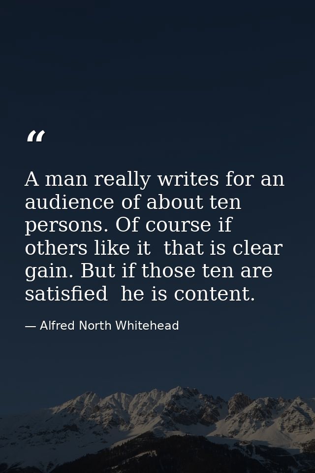 A man really writes for an audience of about ten persons. Of course if others like it  that is clear gain. But if those  — Alfred North Whitehead