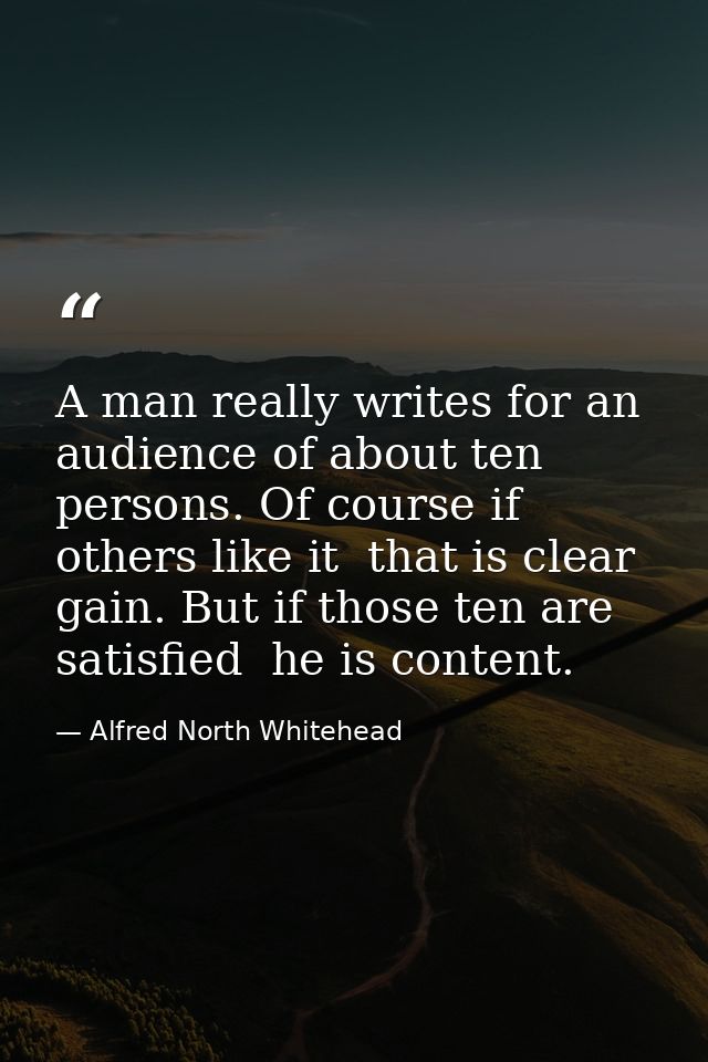 A man really writes for an audience of about ten persons. Of course if others like it  that is clear gain. But if those  — Alfred North Whitehead