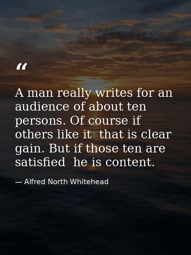 A man really writes for an audience of about ten persons. Of course if others like it  that is clear gain. But if those  — Alfred North Whitehead