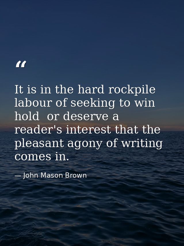 It is in the hard rockpile labour of seeking to win  hold  or deserve a reader's interest that the pleasant agony of wri — John Mason Brown