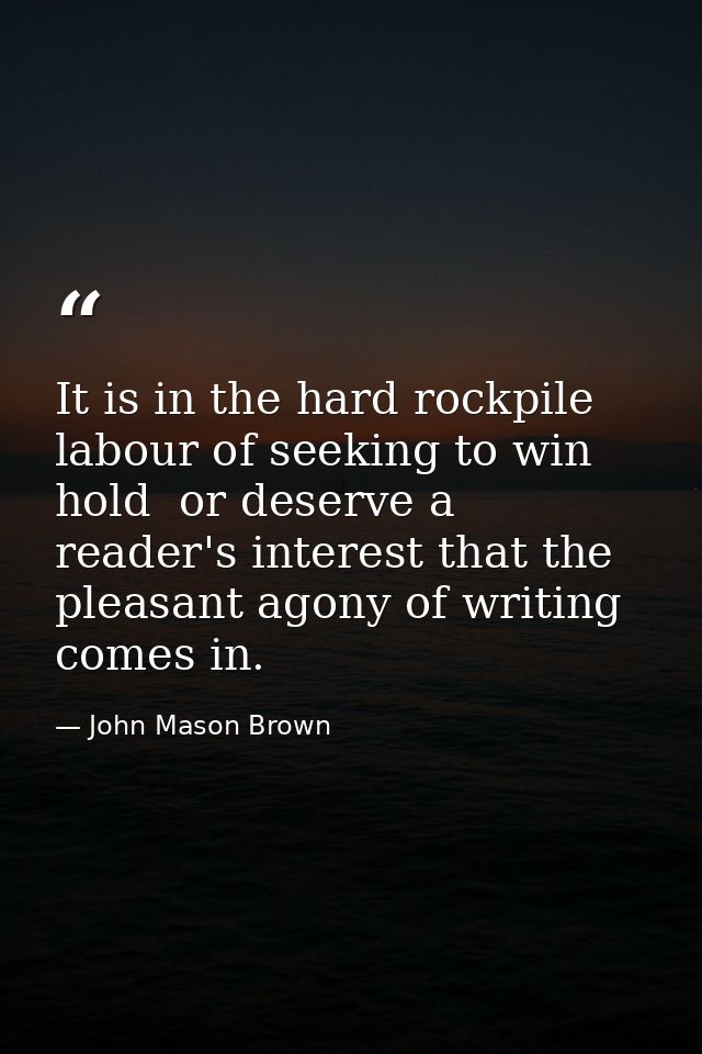 It is in the hard rockpile labour of seeking to win  hold  or deserve a reader's interest that the pleasant agony of wri — John Mason Brown