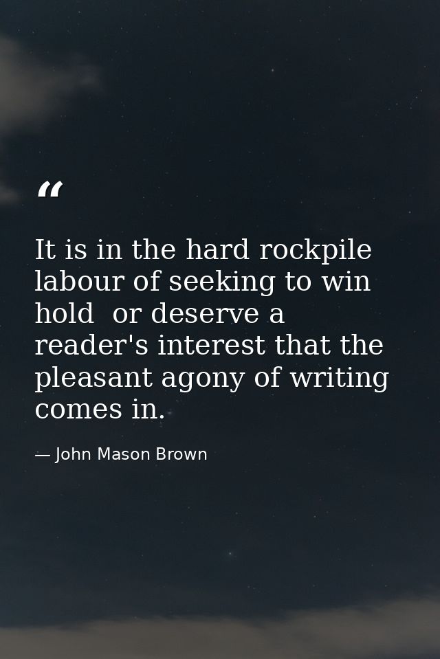 It is in the hard rockpile labour of seeking to win  hold  or deserve a reader's interest that the pleasant agony of wri — John Mason Brown
