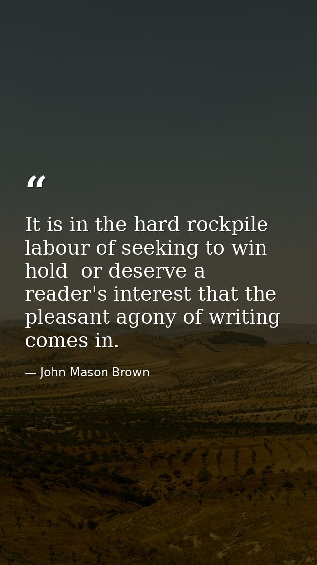 It is in the hard rockpile labour of seeking to win  hold  or deserve a reader's interest that the pleasant agony of wri — John Mason Brown